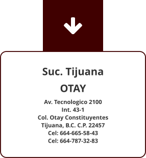 Suc. Tijuana OTAY Av. Tecnologico 2100  Int. 43-1 Col. Otay Constituyentes Tijuana, B.C. C.P. 22457 Cel: 664-665-58-43 Cel: 664-787-32-83