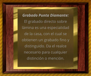 Grabado Punta Diamante: El grabado directo sobre lmina es una especialidad de la casa, con el cual se obtienen un grabado fino y distinguido. Da el realce necesario para cualquier distincin o mencin.